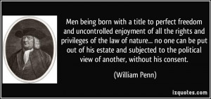 ... to the political view of another, without his consent. - William Penn