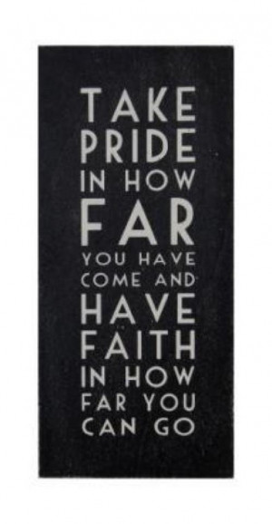 ... pride in how far you have come and have faith in how far you can go