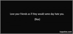 Love your friends as if they would some day hate you. - Bias