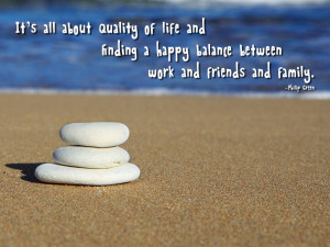 It’s all about quality of life and finding a happy balance between ...