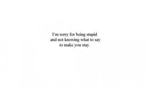 sorry for being stupid and not knowing what to say to make you ...