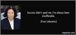 Success didn't spoil me, I've always been insufferable. - Fran ...
