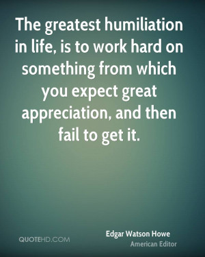 The greatest humiliation in life, is to work hard on something from ...