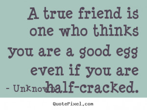 ... is one who thinks you are a good egg even if you.. - Friendship quote