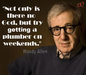 Not only there is no God, but try getting a plumber on weekends. Woody ...