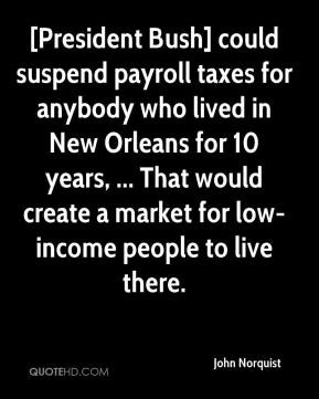 President Bush] could suspend payroll taxes for anybody who lived in ...