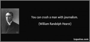 You can crush a man with journalism. - William Randolph Hearst