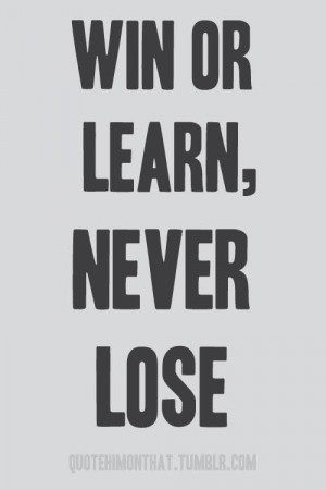 Win or learn, never lose.