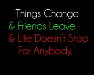 Things change and friends leave and life does not stop for anybody ...