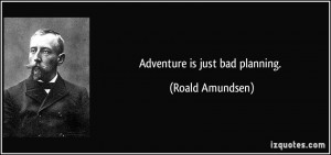 Adventure is just bad planning. - Roald Amundsen