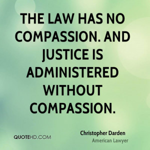 ... law has no compassion. And justice is administered without compassion