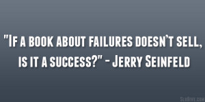 ... about failures doesn’t sell, is it a success?” – Jerry Seinfeld