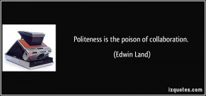 Politeness is the poison of collaboration. - Edwin Land