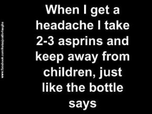 When I Get A Headache I Take 2-3 Asprins And Keep Away Form Children ...