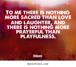 To me there is nothing more sacred than love and laughter, and there ...
