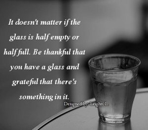 It doesn’t matter if the glass is half empty or half full. Be ...