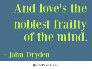 And love's the noblest frailty of the mind. - John Dryden. View more ...