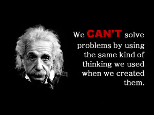 Perhaps Einstein said it best: our thinking must change to solve our ...