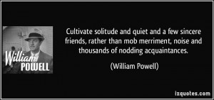 Cultivate solitude and quiet and a few sincere friends, rather than ...