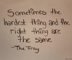 ... the hardest thing and the right thing are the same thing. - The Fray