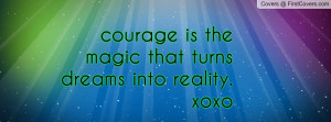 courage is the magic that turns dreams into reality. xoxo , Pictures