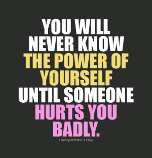 You will never know the power of yourself until someone hurts you ...
