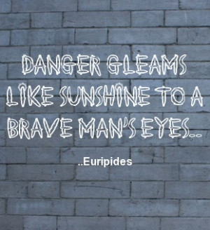 Danger gleams like sunshine to a brave man's eyes. Euripides