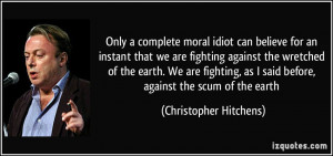 complete moral idiot can believe for an instant that we are fighting ...