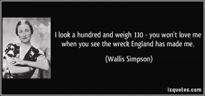 ... you won't love me when you see the wreck England has made me. - Wallis