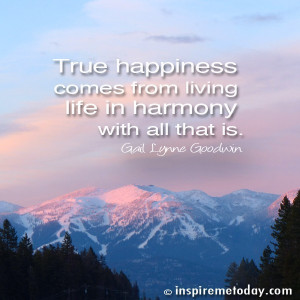 True happiness comes from living life in harmony with all that is.