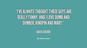... are really funny. And I love Dumb and Dumber, Kingpin and Mary