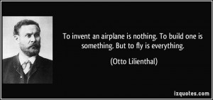 To invent an airplane is nothing. To build one is something. But to ...