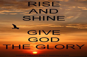 Rise and shine and give God the Glory!!!