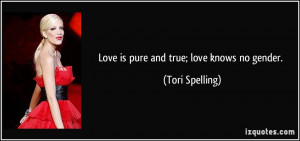Love is pure and true; love knows no gender. - Tori Spelling