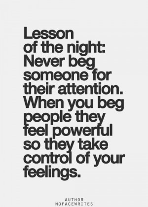 never beg someone for their attention when you beg people they feel ...