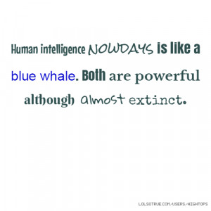 Human intelligence nowdays is like a blue whale. Both are powerful ...