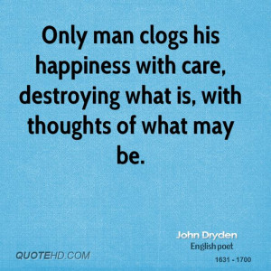 Only man clogs his happiness with care, destroying what is, with ...