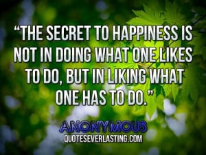 The secret to happiness is not in doing what one likes to do, but in ...