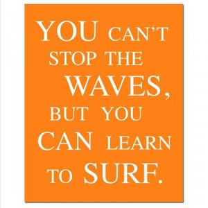You Can't Stop The Waves, But You Can Learn To Surf - - Jon Kabat-Zinn