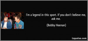 ... legend in this sport. If you don't believe me, ask me. - Bobby Heenan