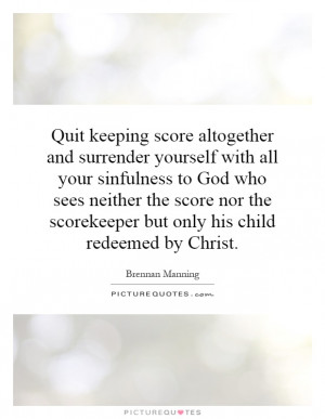 Quit keeping score altogether and surrender yourself with all your ...