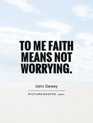 Faith Quotes Worry Quotes Stop Worrying Quotes John Dewey Quotes