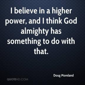 Doug Moreland - I believe in a higher power, and I think God almighty ...