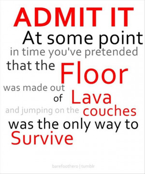 ... made of lava and jumping on the couches was the only way too survive
