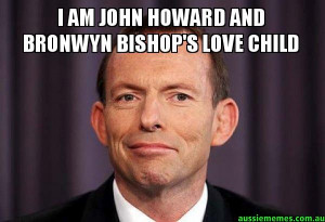 Tony Abbott Meme - I am John Howard and Bronwyn Bishop's love child -