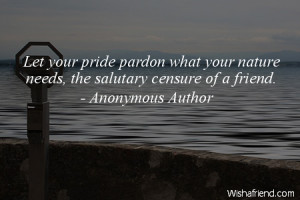 ... pride pardon what your nature needs, the salutary censure of a friend