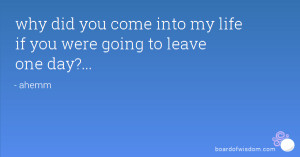 why did you come into my life if you were going to leave one day?...