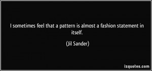 ... that a pattern is almost a fashion statement in itself. - Jil Sander