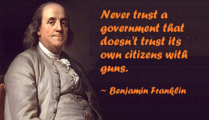 ... that doesn't trust its own citizens with guns. ” ~ Benjamin Franklin