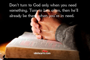 Don’t turn to God only when you need something. Turn to him often ...